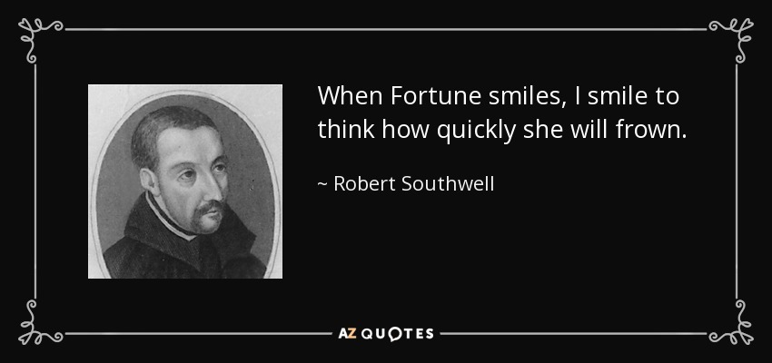 When Fortune smiles, I smile to think how quickly she will frown. - Robert Southwell