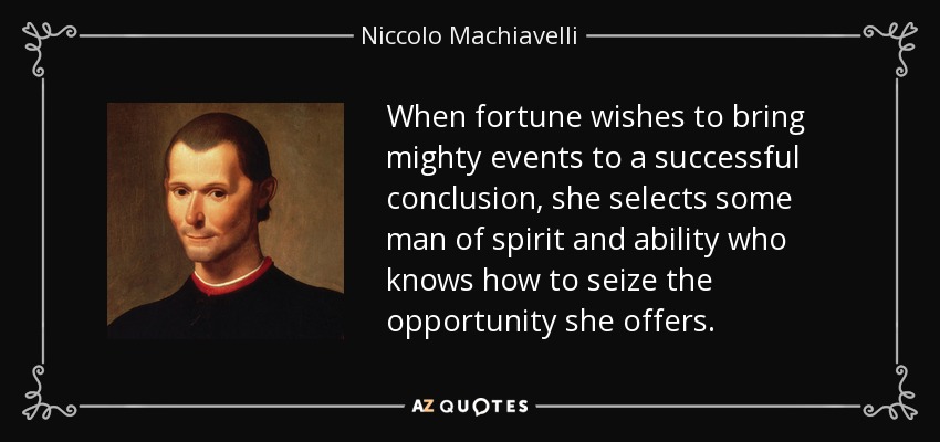 When fortune wishes to bring mighty events to a successful conclusion, she selects some man of spirit and ability who knows how to seize the opportunity she offers. - Niccolo Machiavelli