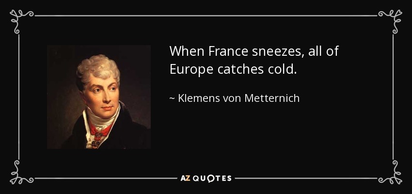 When France sneezes, all of Europe catches cold. - Klemens von Metternich