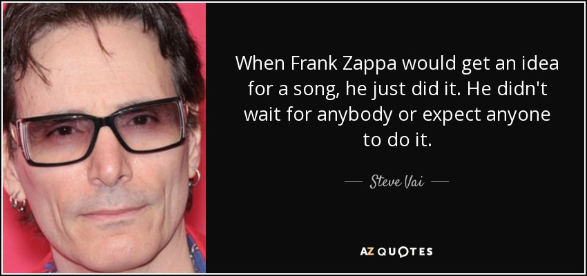 When Frank Zappa would get an idea for a song, he just did it. He didn't wait for anybody or expect anyone to do it. - Steve Vai