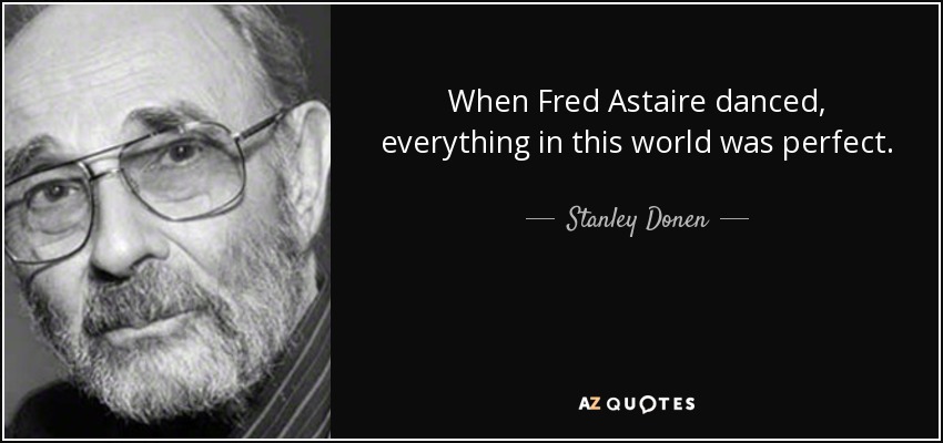 When Fred Astaire danced, everything in this world was perfect. - Stanley Donen