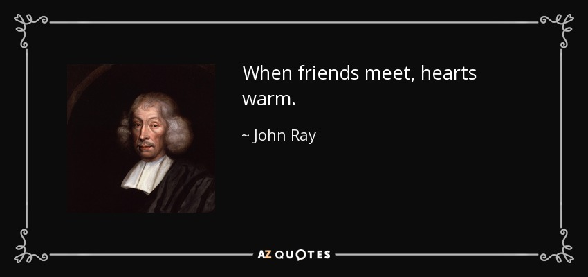 When friends meet, hearts warm. - John Ray