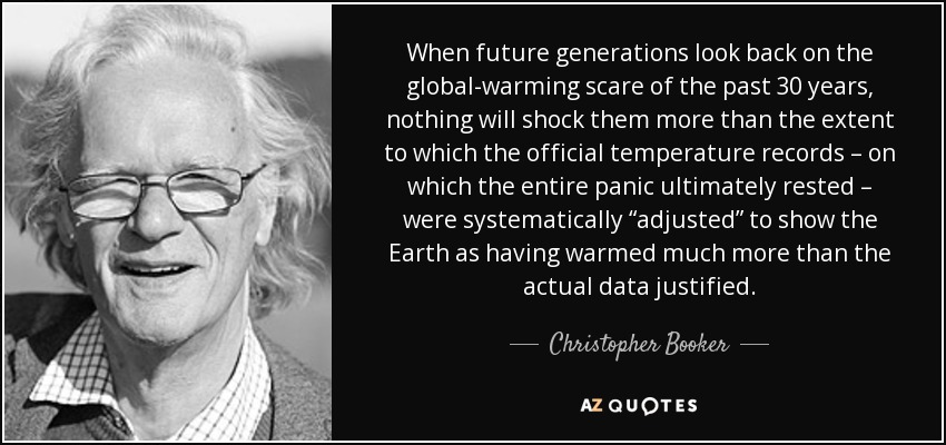 When future generations look back on the global-warming scare of the past 30 years, nothing will shock them more than the extent to which the official temperature records – on which the entire panic ultimately rested – were systematically “adjusted” to show the Earth as having warmed much more than the actual data justified. - Christopher Booker