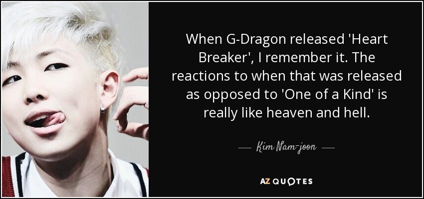 When G-Dragon released 'Heart Breaker', I remember it. The reactions to when that was released as opposed to 'One of a Kind' is really like heaven and hell. - Kim Nam-joon