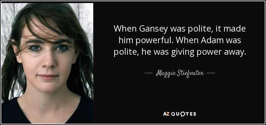 When Gansey was polite, it made him powerful. When Adam was polite, he was giving power away. - Maggie Stiefvater