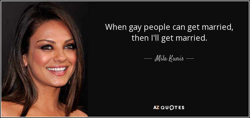 When gay people can get married, then I'll get married. - Mila Kunis
