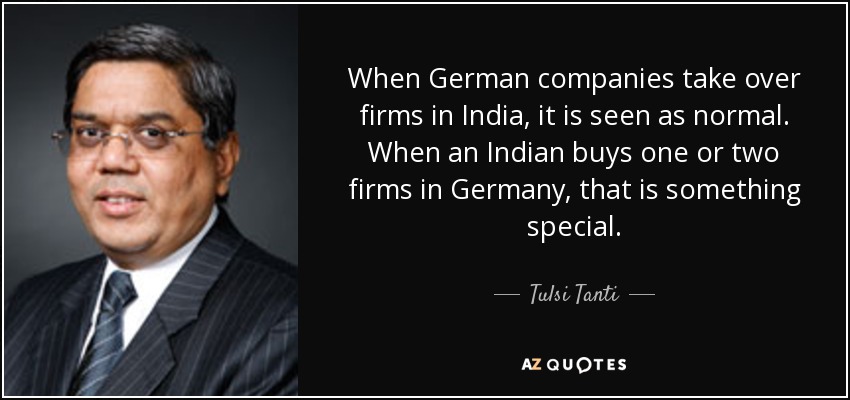When German companies take over firms in India, it is seen as normal. When an Indian buys one or two firms in Germany, that is something special. - Tulsi Tanti
