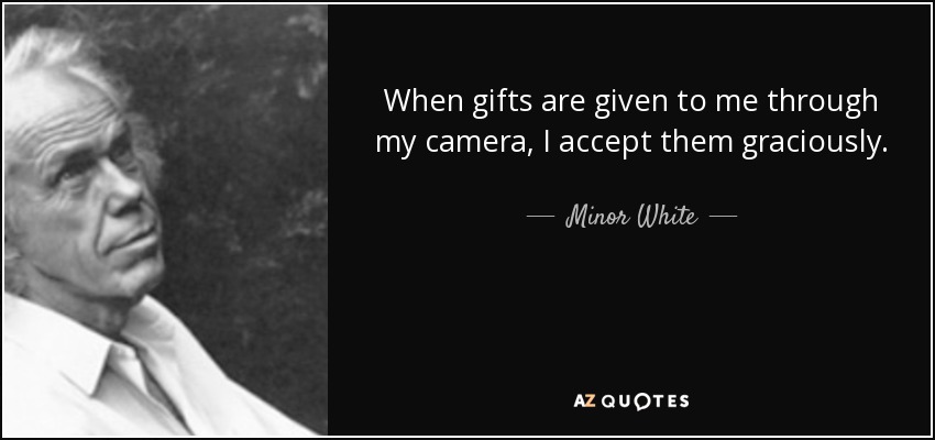 When gifts are given to me through my camera, I accept them graciously. - Minor White