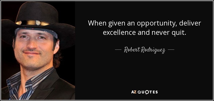 When given an opportunity, deliver excellence and never quit. - Robert Rodriguez