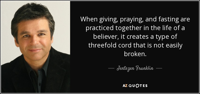When giving, praying, and fasting are practiced together in the life of a believer, it creates a type of threefold cord that is not easily broken. - Jentezen Franklin