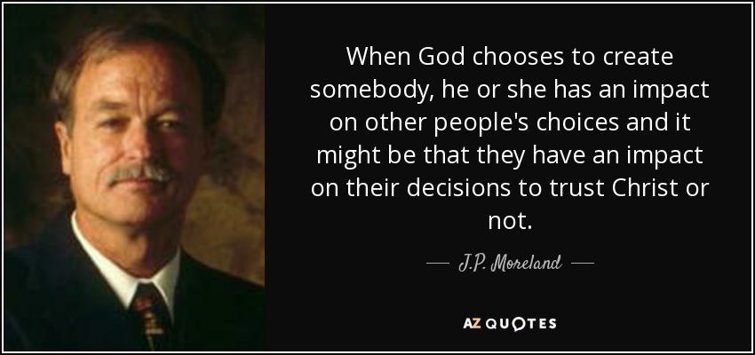 When God chooses to create somebody, he or she has an impact on other people's choices and it might be that they have an impact on their decisions to trust Christ or not. - J.P. Moreland