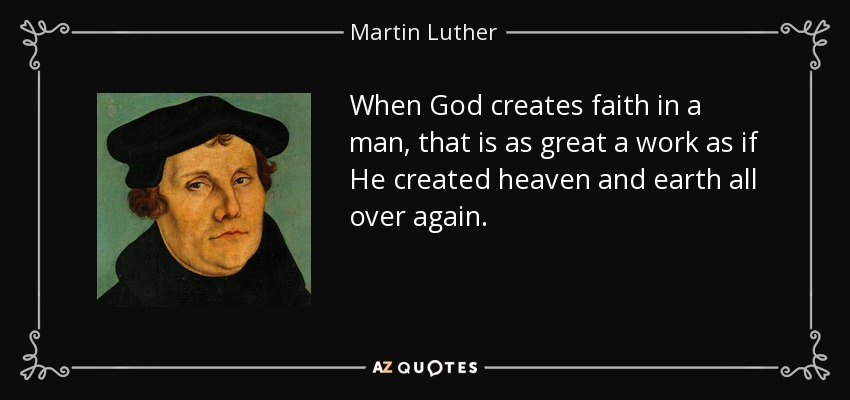 When God creates faith in a man, that is as great a work as if He created heaven and earth all over again. - Martin Luther