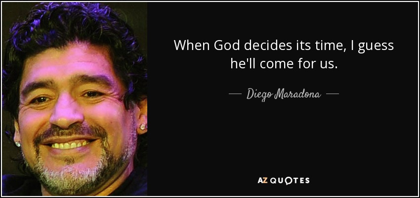 When God decides its time, I guess he'll come for us. - Diego Maradona