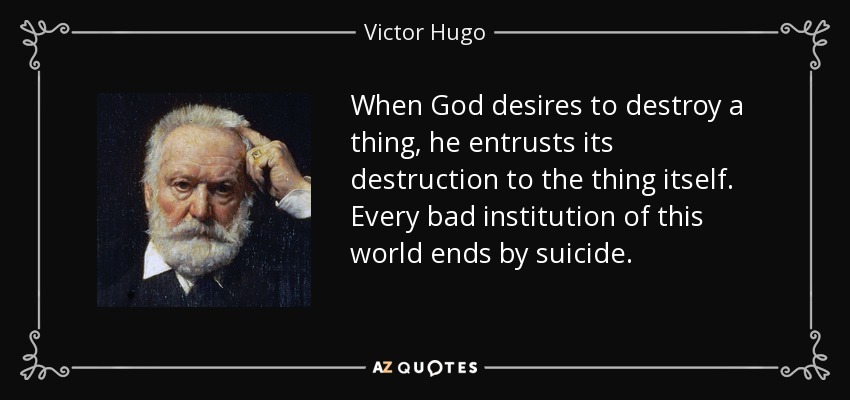 When God desires to destroy a thing, he entrusts its destruction to the thing itself. Every bad institution of this world ends by suicide. - Victor Hugo