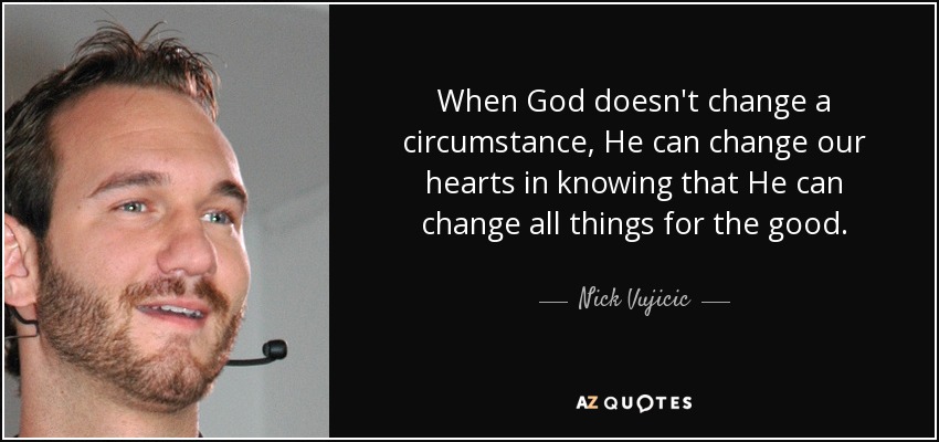 When God doesn't change a circumstance, He can change our hearts in knowing that He can change all things for the good. - Nick Vujicic