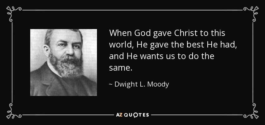 When God gave Christ to this world, He gave the best He had, and He wants us to do the same. - Dwight L. Moody