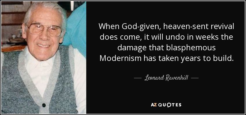 When God-given, heaven-sent revival does come, it will undo in weeks the damage that blasphemous Modernism has taken years to build. - Leonard Ravenhill