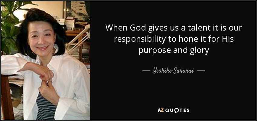 When God gives us a talent it is our responsibility to hone it for His purpose and glory - Yoshiko Sakurai