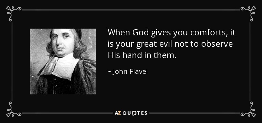 When God gives you comforts, it is your great evil not to observe His hand in them. - John Flavel