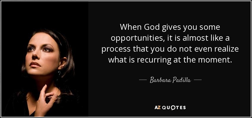 When God gives you some opportunities, it is almost like a process that you do not even realize what is recurring at the moment. - Barbara Padilla