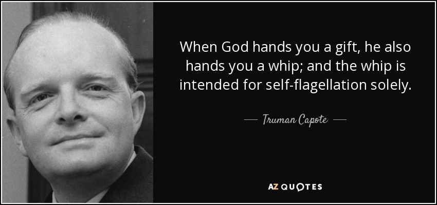 When God hands you a gift, he also hands you a whip; and the whip is intended for self-flagellation solely. - Truman Capote