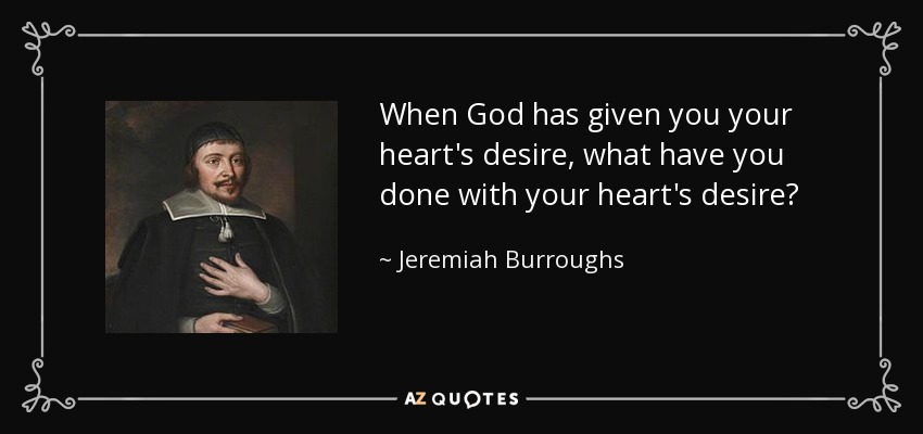 When God has given you your heart's desire, what have you done with your heart's desire? - Jeremiah Burroughs