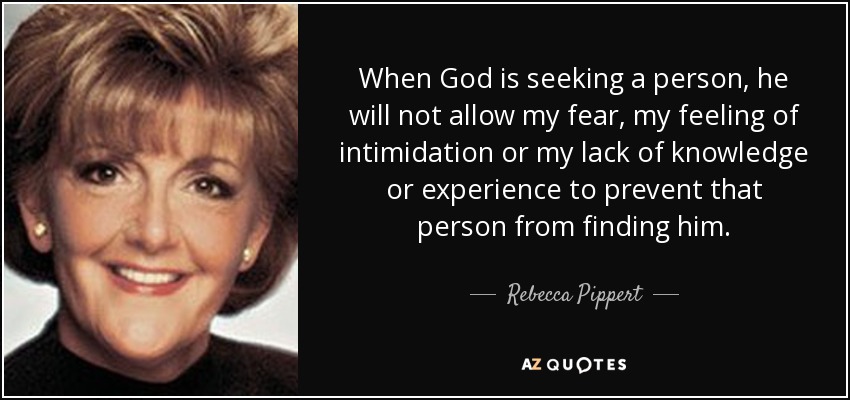 When God is seeking a person, he will not allow my fear, my feeling of intimidation or my lack of knowledge or experience to prevent that person from finding him. - Rebecca Pippert