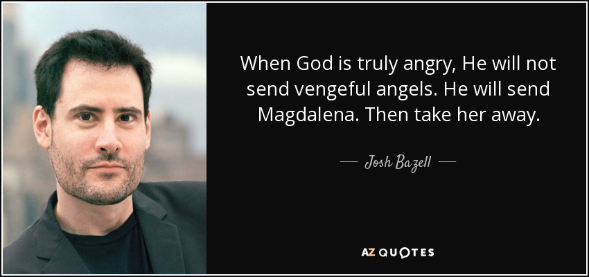 When God is truly angry, He will not send vengeful angels. He will send Magdalena. Then take her away. - Josh Bazell