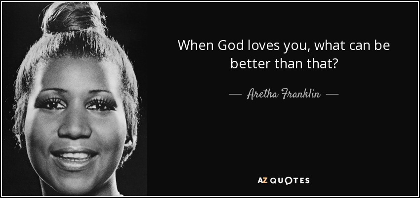 When God loves you, what can be better than that? - Aretha Franklin