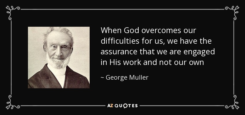 When God overcomes our difficulties for us, we have the assurance that we are engaged in His work and not our own - George Muller