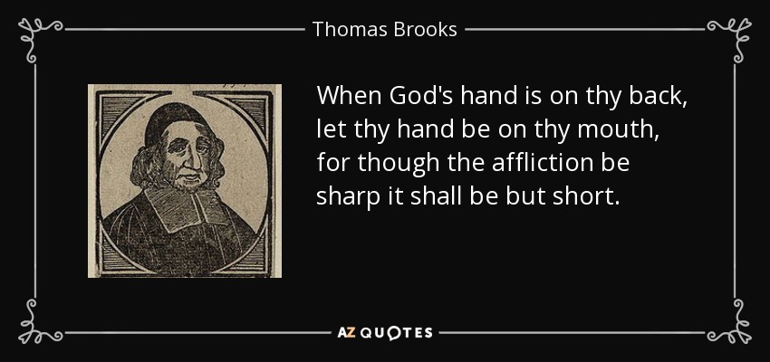 When God's hand is on thy back, let thy hand be on thy mouth, for though the affliction be sharp it shall be but short. - Thomas Brooks