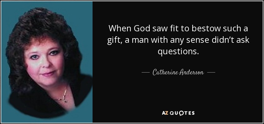 When God saw fit to bestow such a gift, a man with any sense didn’t ask questions. - Catherine Anderson