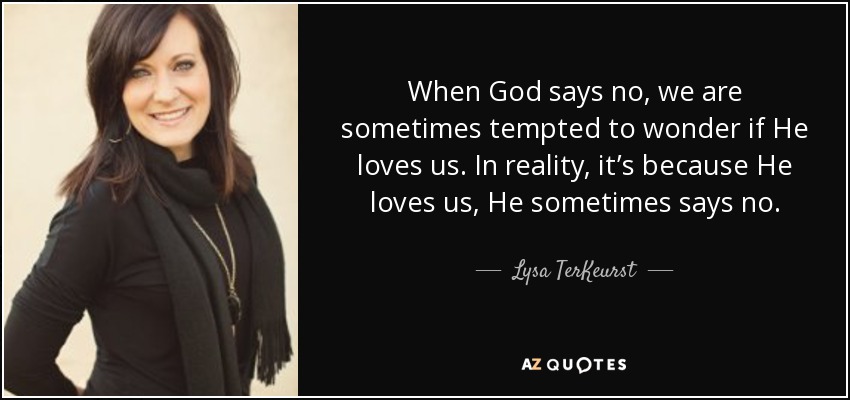 When God says no, we are sometimes tempted to wonder if He loves us. In reality, it’s because He loves us, He sometimes says no. - Lysa TerKeurst
