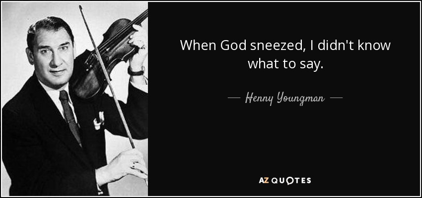 When God sneezed, I didn't know what to say. - Henny Youngman