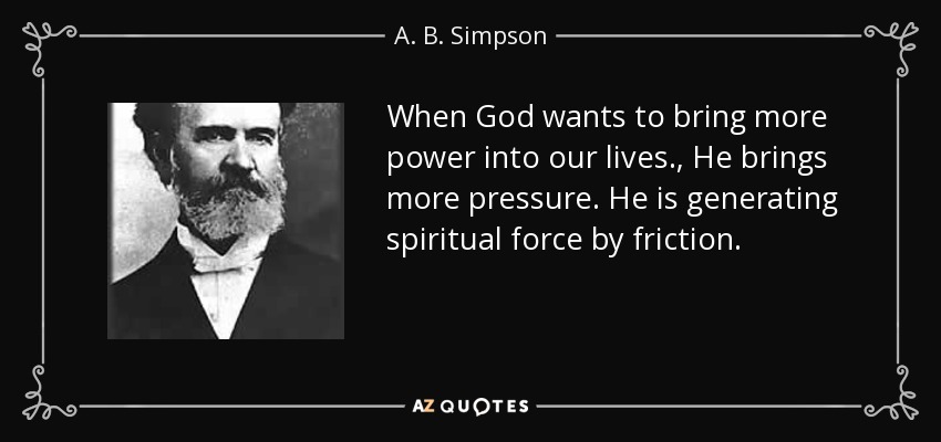 When God wants to bring more power into our lives., He brings more pressure. He is generating spiritual force by friction. - A. B. Simpson