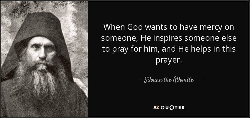 When God wants to have mercy on someone, He inspires someone else to pray for him, and He helps in this prayer. - Silouan the Athonite