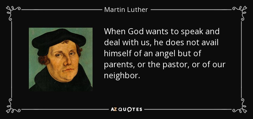 When God wants to speak and deal with us, he does not avail himself of an angel but of parents, or the pastor, or of our neighbor. - Martin Luther