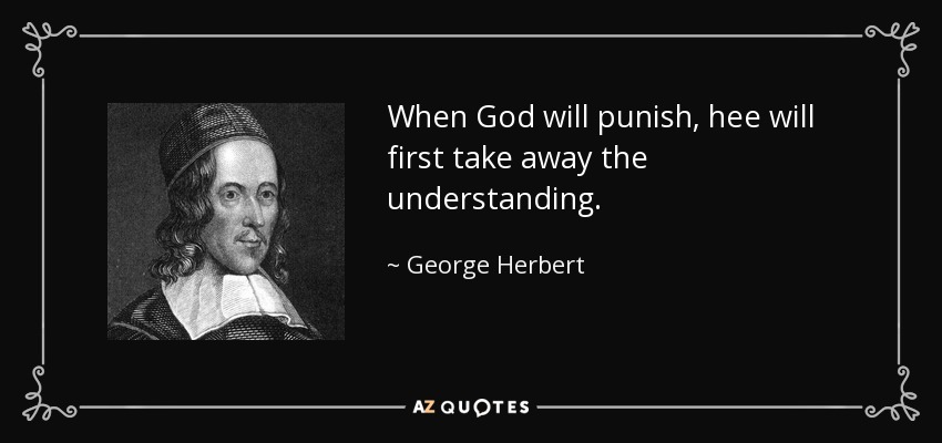 When God will punish, hee will first take away the understanding. - George Herbert