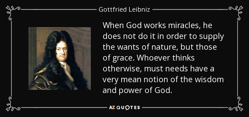 When God works miracles, he does not do it in order to supply the wants of nature, but those of grace. Whoever thinks otherwise, must needs have a very mean notion of the wisdom and power of God. - Gottfried Leibniz