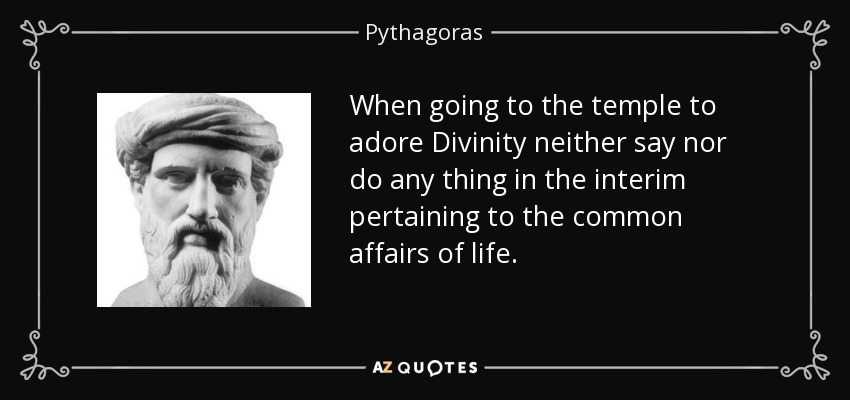When going to the temple to adore Divinity neither say nor do any thing in the interim pertaining to the common affairs of life. - Pythagoras