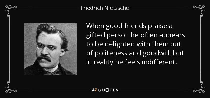 When good friends praise a gifted person he often appears to be delighted with them out of politeness and goodwill, but in reality he feels indifferent. - Friedrich Nietzsche