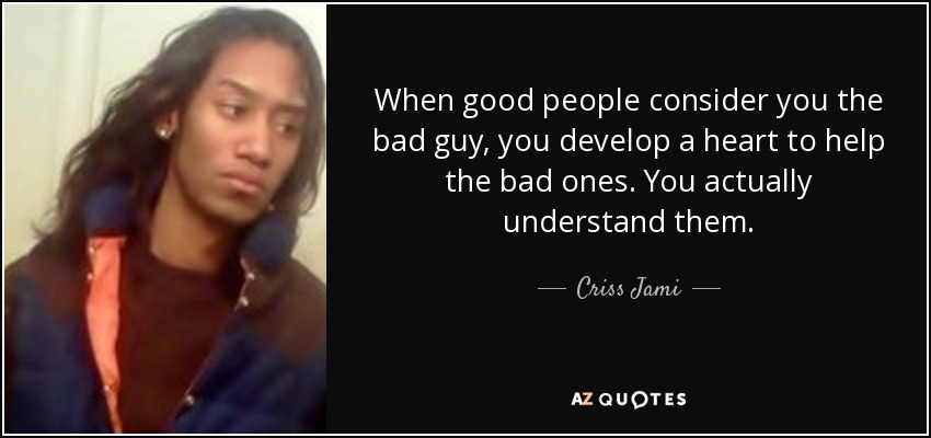 When good people consider you the bad guy, you develop a heart to help the bad ones. You actually understand them. - Criss Jami