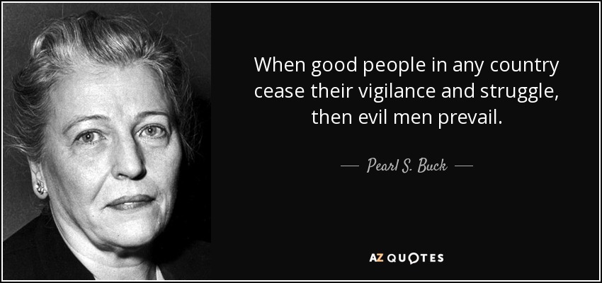 When good people in any country cease their vigilance and struggle, then evil men prevail. - Pearl S. Buck