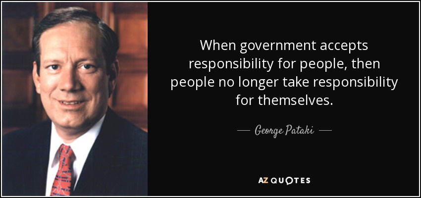 When government accepts responsibility for people, then people no longer take responsibility for themselves. - George Pataki