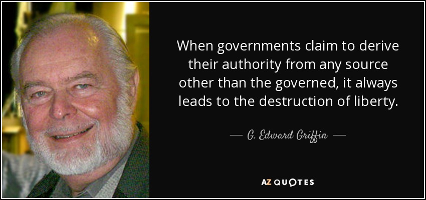 When governments claim to derive their authority from any source other than the governed, it always leads to the destruction of liberty. - G. Edward Griffin