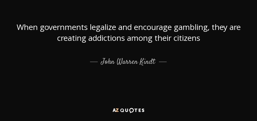 When governments legalize and encourage gambling, they are creating addictions among their citizens - John Warren Kindt