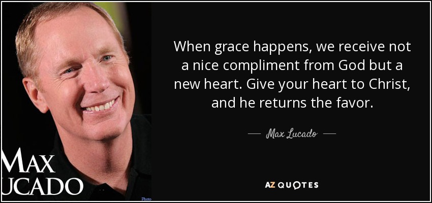 When grace happens, we receive not a nice compliment from God but a new heart. Give your heart to Christ, and he returns the favor. - Max Lucado
