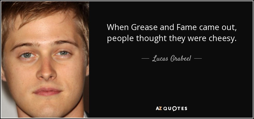 When Grease and Fame came out, people thought they were cheesy. - Lucas Grabeel