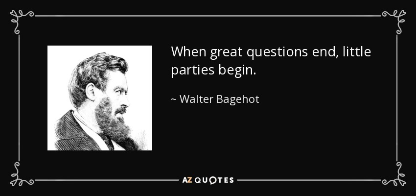 When great questions end, little parties begin. - Walter Bagehot