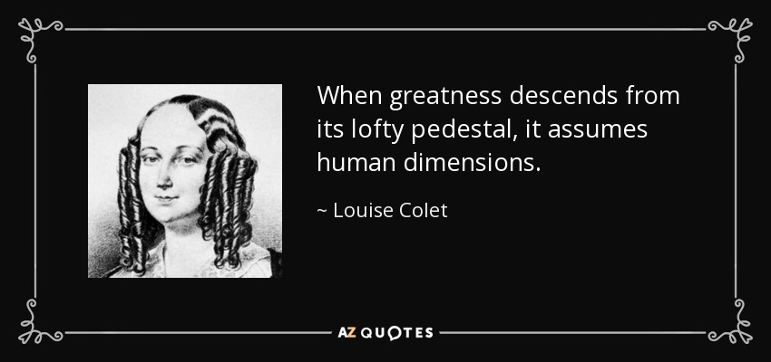 When greatness descends from its lofty pedestal, it assumes human dimensions. - Louise Colet